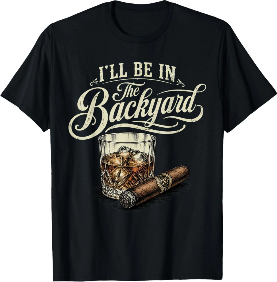 I’ll Be in The Backyard Funny Cigar Bourbon Whiskey Lover Unisex Cotton T-Shirt